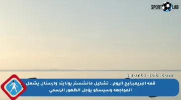 قمة البريميرليج اليوم.. تشكيل مانشستر يونايتد وأرسنال يشعل المواجهة وسيسكو يؤجل الظهور الرسمي